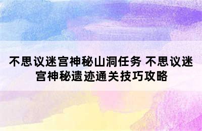 不思议迷宫神秘山洞任务 不思议迷宫神秘遗迹通关技巧攻略